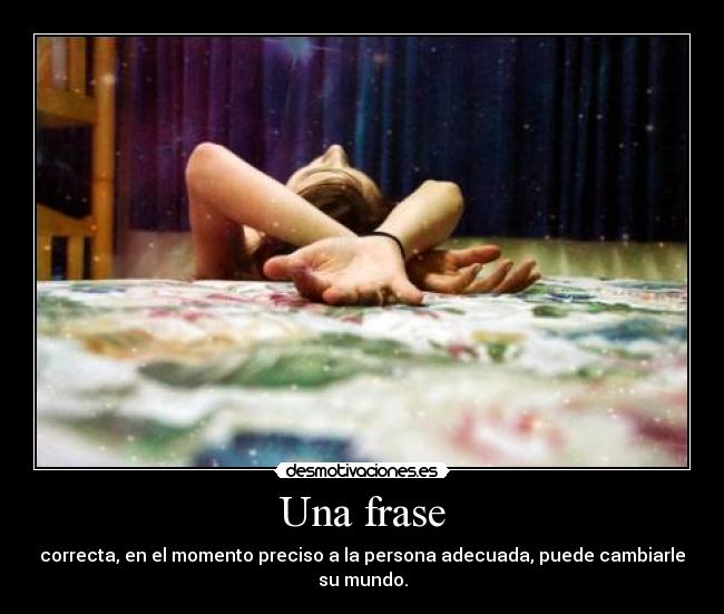 Una frase - correcta, en el momento preciso a la persona adecuada, puede cambiarle su mundo.
