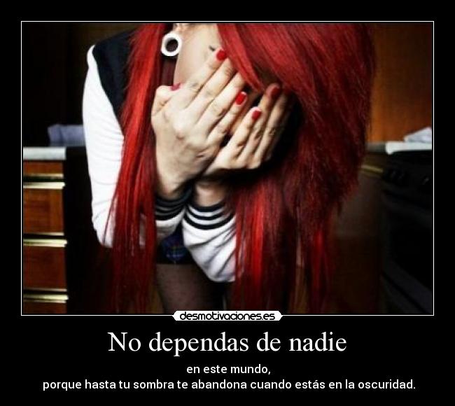 No dependas de nadie - en este mundo,
porque hasta tu sombra te abandona cuando estás en la oscuridad.