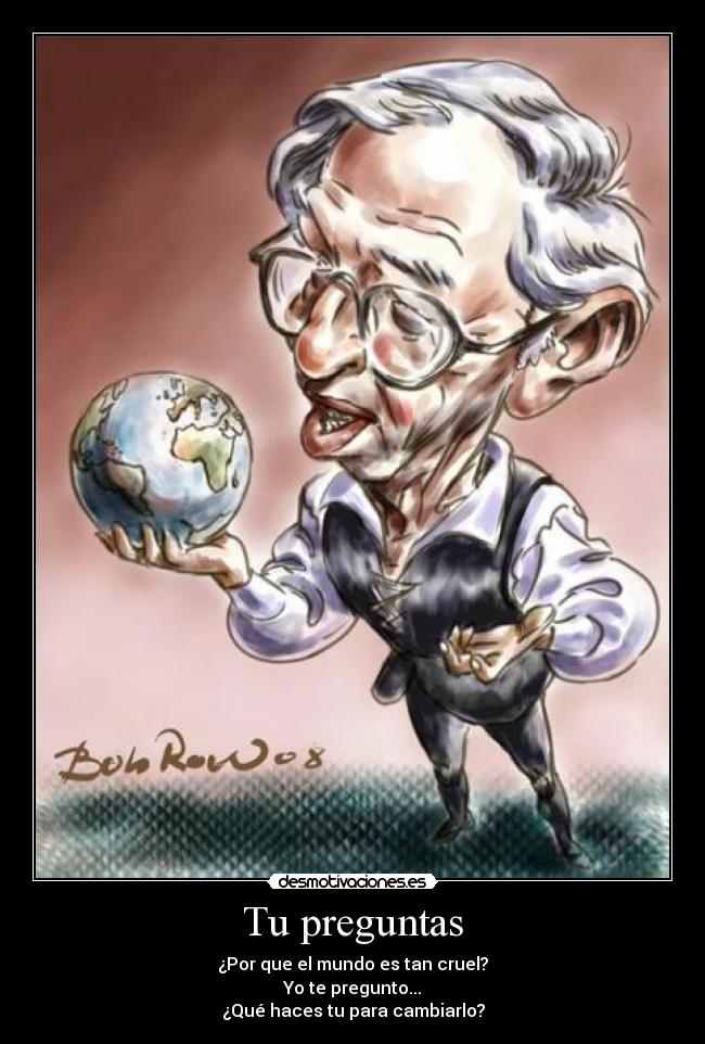 Tu preguntas - ¿Por que el mundo es tan cruel?
Yo te pregunto...
¿Qué haces tu para cambiarlo?