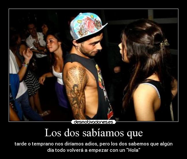 Los dos sabíamos que - tarde o temprano nos diríamos adios, pero los dos sabemos que algún
día todo volverá a empezar con un Hola