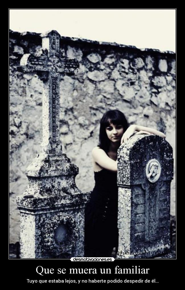 Que se muera un familiar - Tuyo que estaba lejos, y no haberte podido despedir de él...