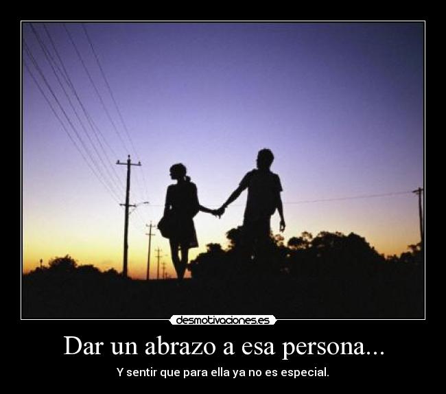 Dar un abrazo a esa persona... - Y sentir que para ella ya no es especial.