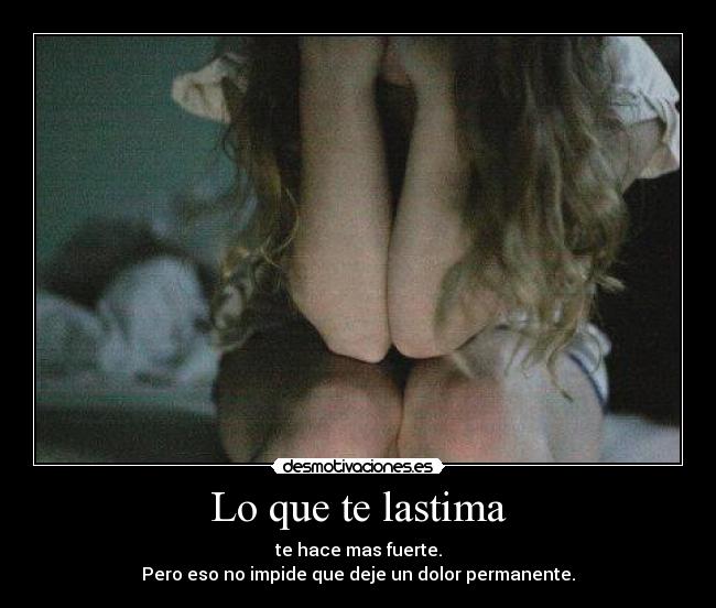 Lo que te lastima - te hace mas fuerte.
Pero eso no impide que deje un dolor permanente.