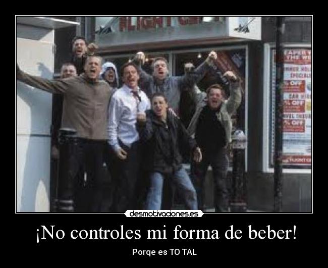 ¡No controles mi forma de beber! - Porqe es TO TAL