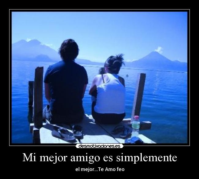 Mi mejor amigo es simplemente - el mejor...Te Amo feo