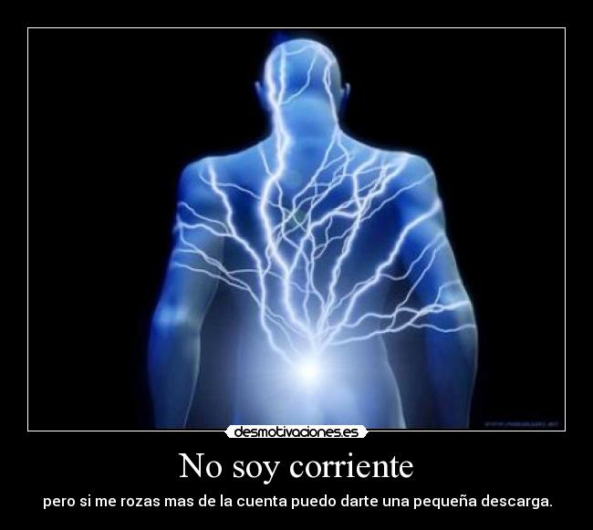 No soy corriente - pero si me rozas mas de la cuenta puedo darte una pequeña descarga.