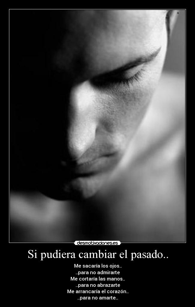 Si pudiera cambiar el pasado.. - Me sacaría los ojos..
..para no admirarte
Me cortaría las manos..
..para no abrazarte
Me arrancaría el corazón..
..para no amarte..