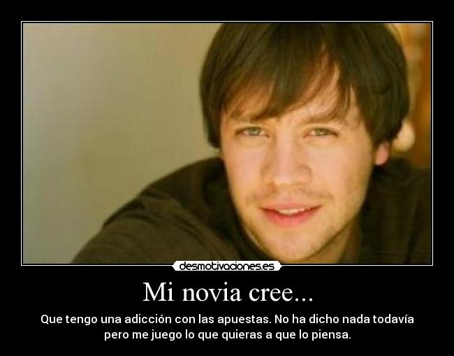 Mi novia cree... - Que tengo una adicción con las apuestas. No ha dicho nada todavía
pero me juego lo que quieras a que lo piensa.