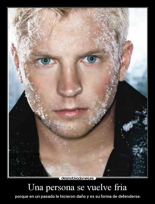 Una persona se vuelve fria - porque en un pasado le hicieron daño y es su forma de defenderse.