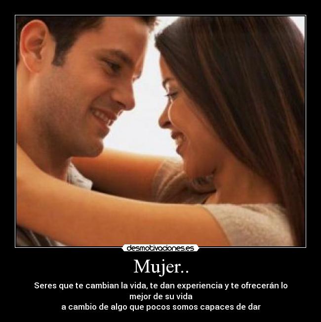 Mujer.. - Seres que te cambian la vida, te dan experiencia y te ofrecerán lo mejor de su vida
a cambio de algo que pocos somos capaces de dar