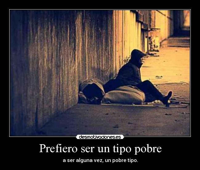 Prefiero ser un tipo pobre - a ser alguna vez, un pobre tipo.