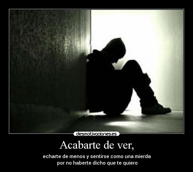 Acabarte de ver, - echarte de menos y sentirse como una mierda
por no haberte dicho que te quiero