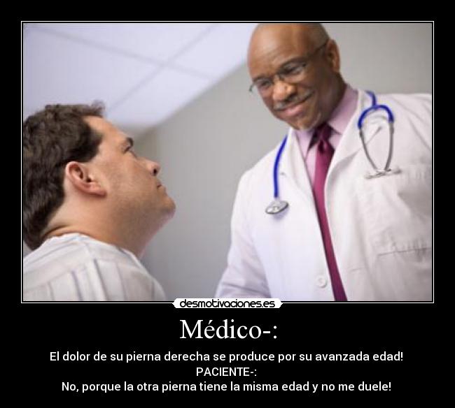 Médico-: - El dolor de su pierna derecha se produce por su avanzada edad!
PACIENTE-:
No, porque la otra pierna tiene la misma edad y no me duele!