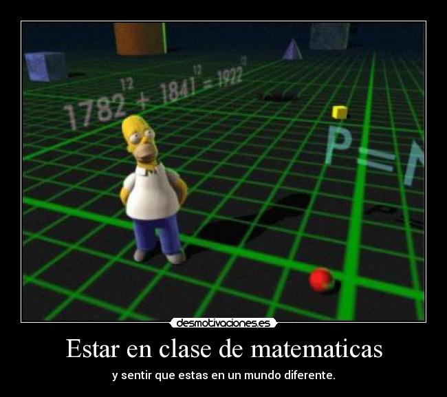 Estar en clase de matematicas - y sentir que estas en un mundo diferente.