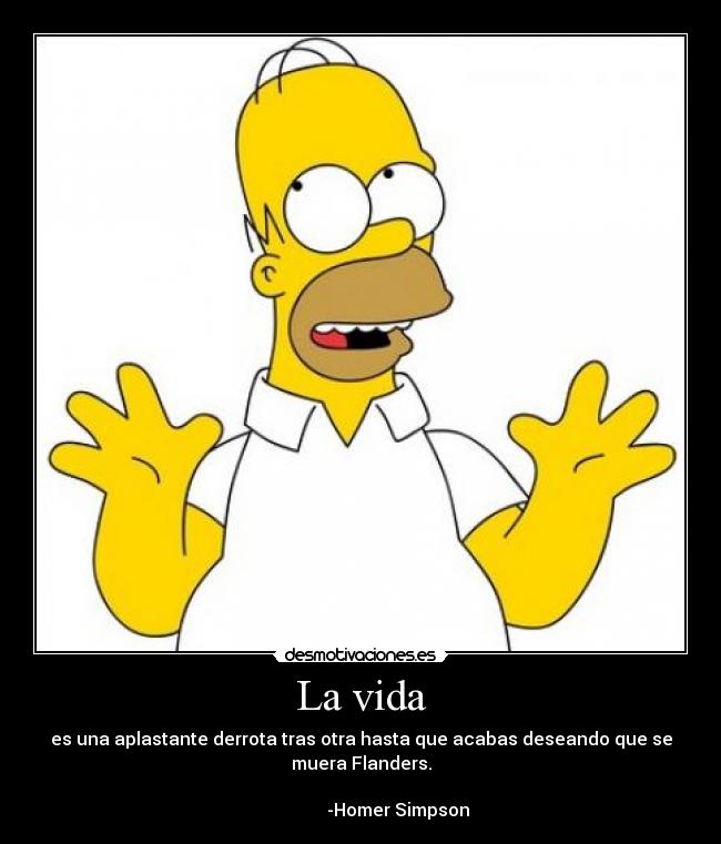 La vida - es una aplastante derrota tras otra hasta que acabas deseando que se
muera Flanders.
-Homer Simpson