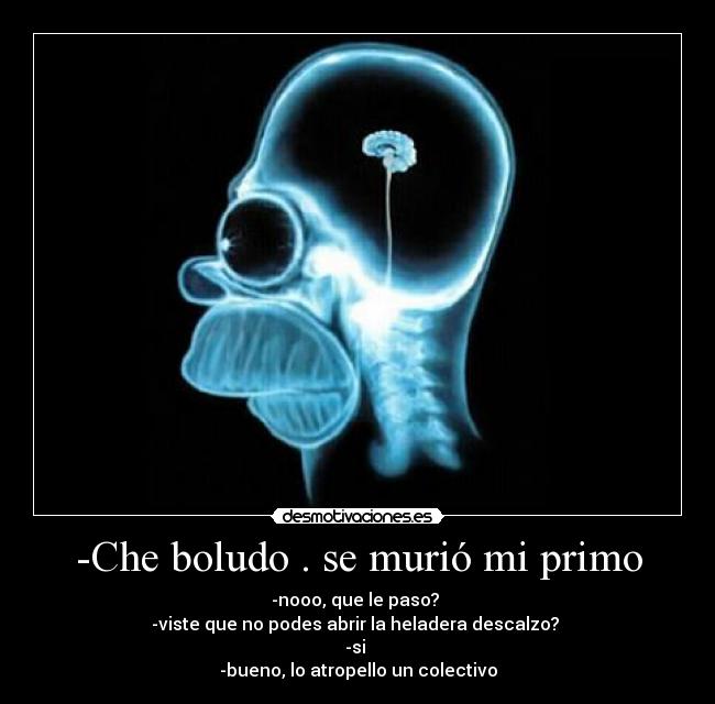 -Che boludo . se murió mi primo - -nooo, que le paso? 
-viste que no podes abrir la heladera descalzo? 
-si 
-bueno, lo atropello un colectivo