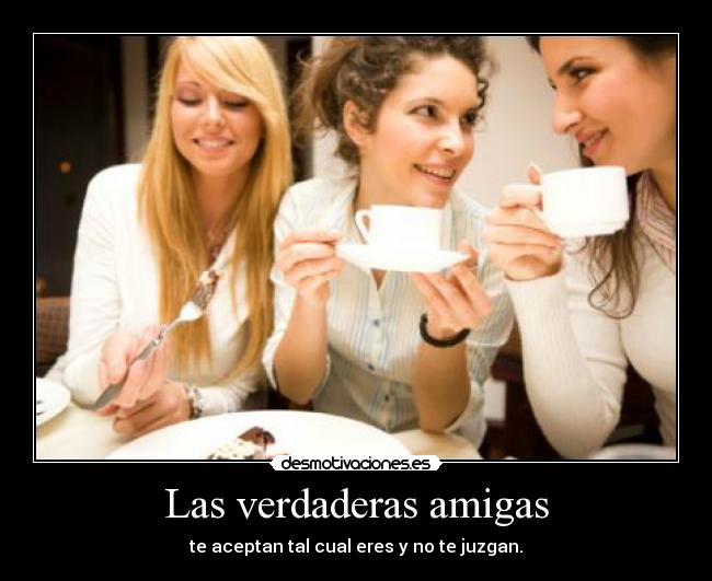 Las verdaderas amigas - te aceptan tal cual eres y no te juzgan.