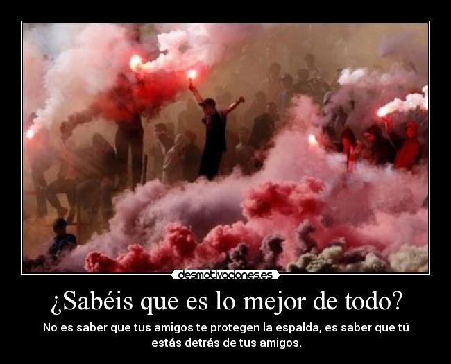 ¿Sabéis que es lo mejor de todo? - No es saber que tus amigos te protegen la espalda, es saber que tú
estás detrás de tus amigos.