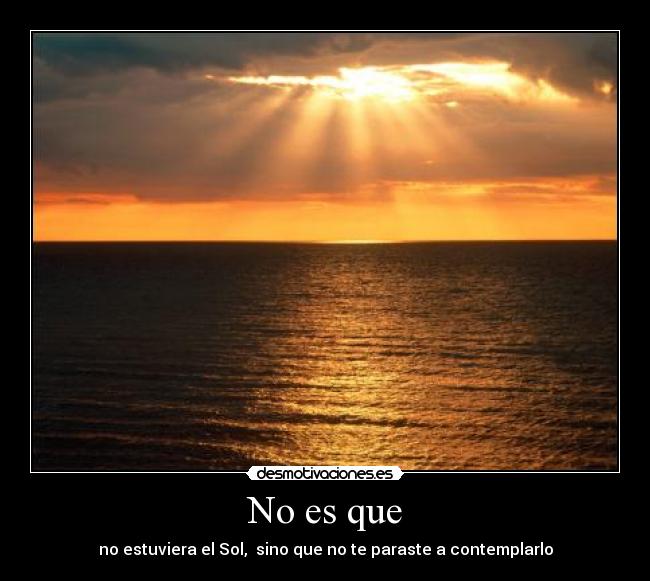 No es que - no estuviera el Sol,  sino que no te paraste a contemplarlo