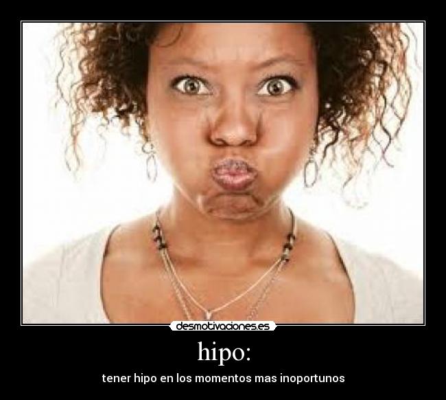 hipo: - tener hipo en los momentos mas inoportunos