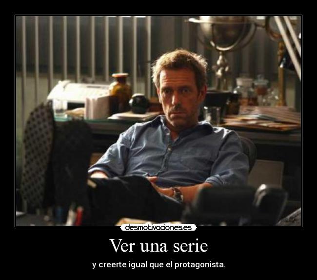 Ver una serie - y creerte igual que el protagonista.