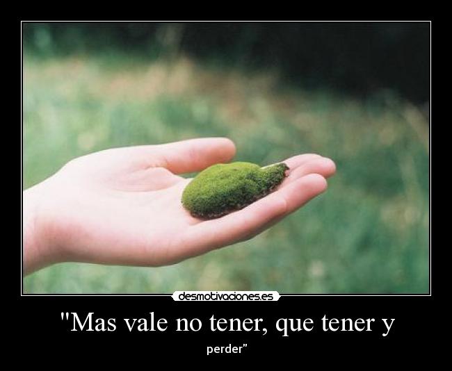 Mas vale no tener, que tener y - perder
