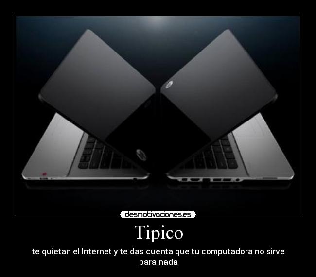 Tipico - te quietan el Internet y te das cuenta que tu computadora no sirve para nada
