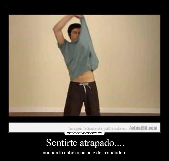 Sentirte atrapado.... - cuando la cabeza no sale de la sudadera