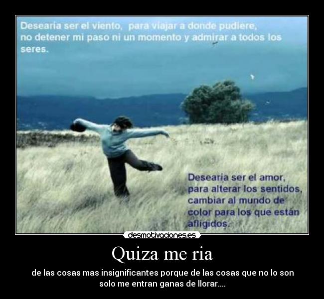 Quiza me ria - de las cosas mas insignificantes porque de las cosas que no lo son
solo me entran ganas de llorar....
