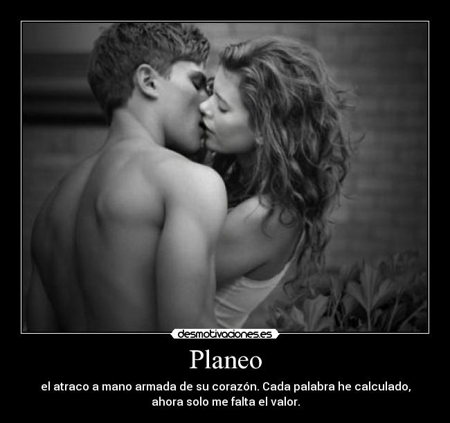 Planeo - el atraco a mano armada de su corazón. Cada palabra he calculado,
ahora solo me falta el valor.