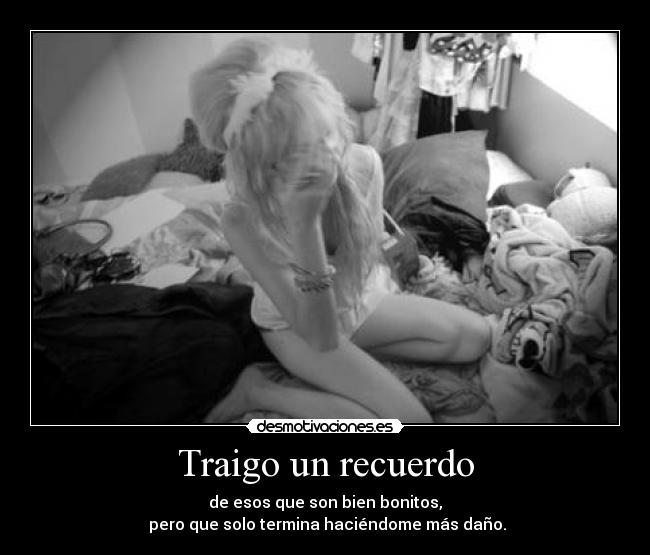 Traigo un recuerdo - de esos que son bien bonitos,
pero que solo termina haciéndome más daño.