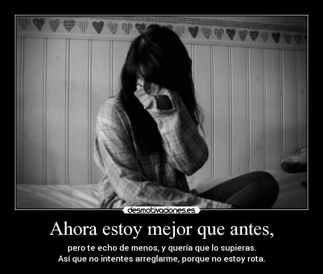 Ahora estoy mejor que antes, - pero te echo de menos, y quería que lo supieras.
Así que no intentes arreglarme, porque no estoy rota.
