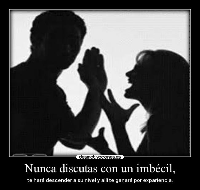 Nunca discutas con un imbécil, - te hará descender a su nivel y allí te ganará por expariencia.