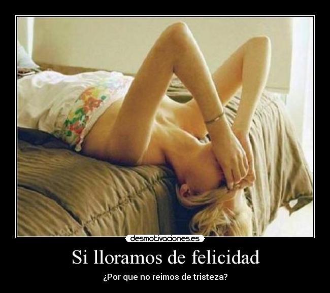 Si lloramos de felicidad - ¿Por que no reimos de tristeza?