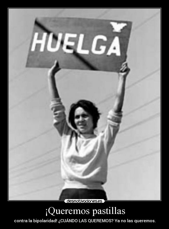 ¡Queremos pastillas - contra la bipolaridad! ¿CUÁNDO LAS QUEREMOS? Ya no las queremos.