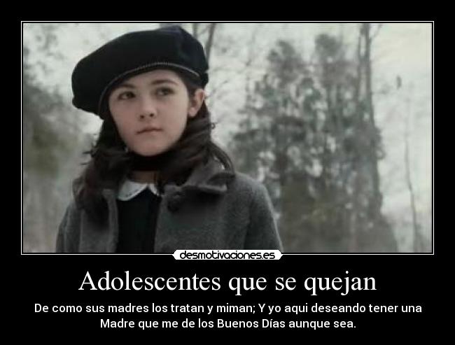 Adolescentes que se quejan - De como sus madres los tratan y miman; Y yo aqui deseando tener una
Madre que me de los Buenos Días aunque sea.