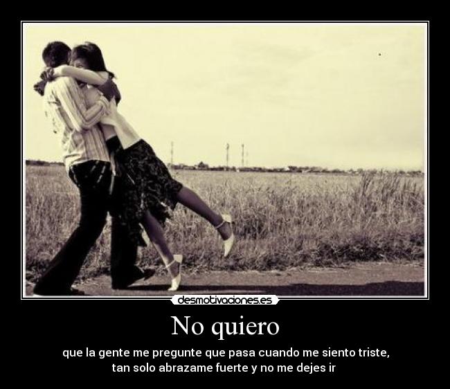 No quiero - que la gente me pregunte que pasa cuando me siento triste,
tan solo abrazame fuerte y no me dejes ir