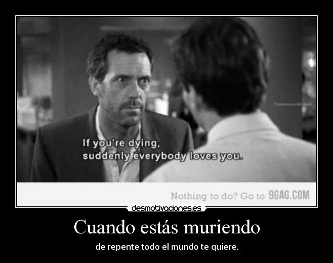Cuando estás muriendo - de repente todo el mundo te quiere.