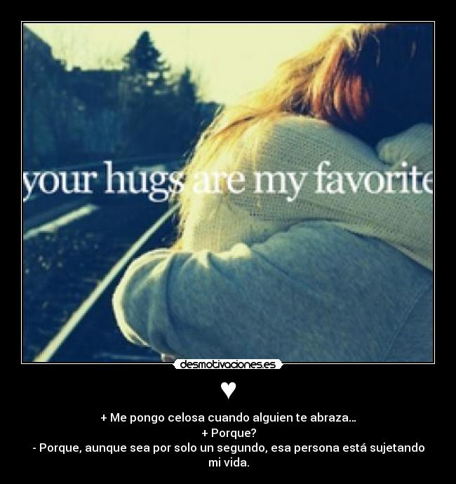♥ - + Me pongo celosa cuando alguien te abraza…
+ Porque?
- Porque, aunque sea por solo un segundo, esa persona está sujetando mi vida.