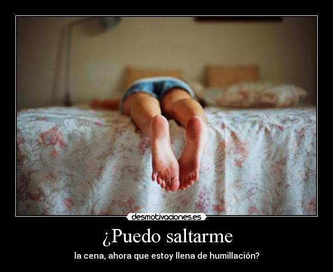 ¿Puedo saltarme - la cena, ahora que estoy llena de humillación?