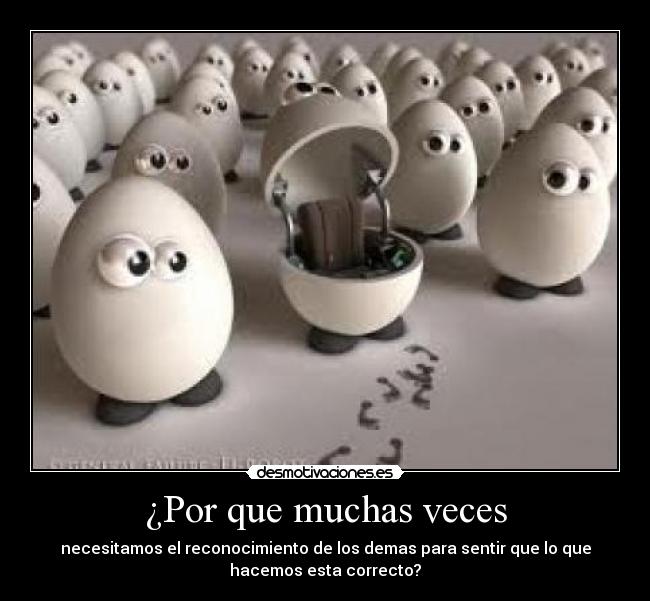 ¿Por que muchas veces - necesitamos el reconocimiento de los demas para sentir que lo que
hacemos esta correcto?