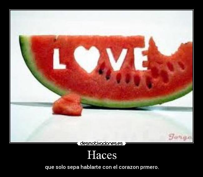 Haces - que solo sepa hablarte con el corazon prmero.