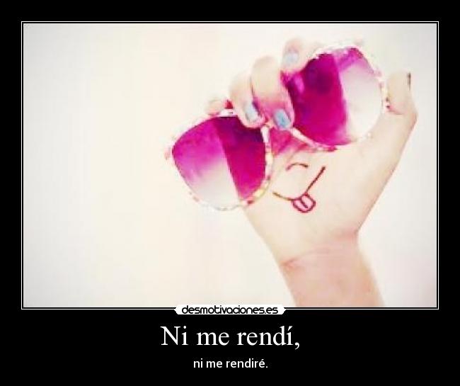 Ni me rendí, - ni me rendiré.