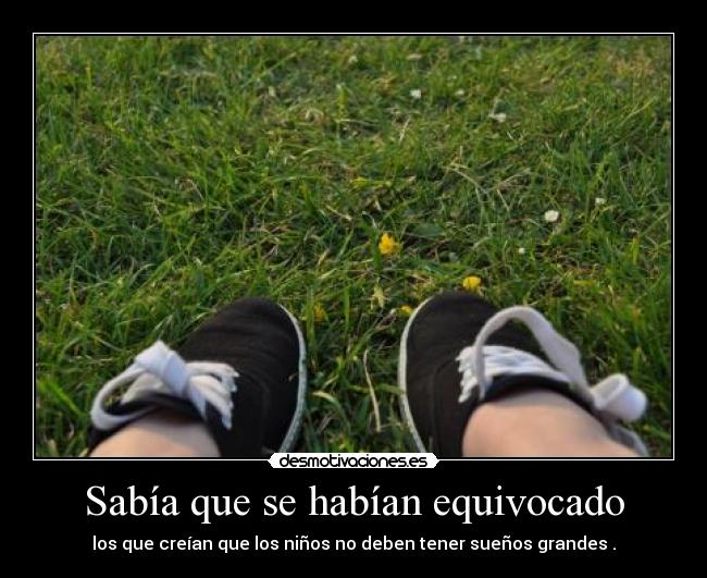 Sabía que se habían equivocado - los que creían que los niños no deben tener sueños grandes .