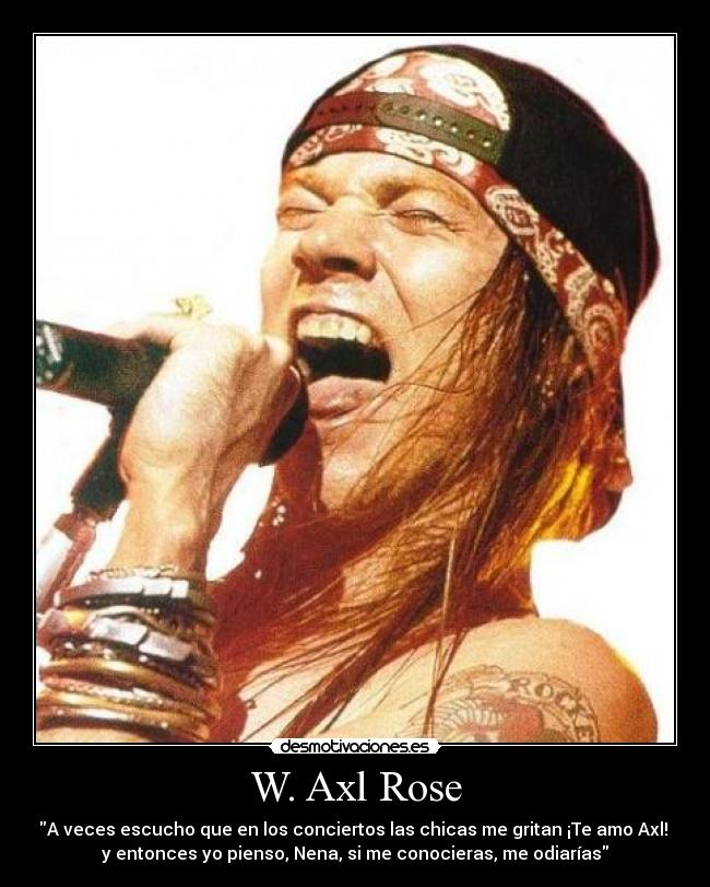 W. Axl Rose - A veces escucho que en los conciertos las chicas me gritan ¡Te amo Axl!
y entonces yo pienso, Nena, si me conocieras, me odiarías