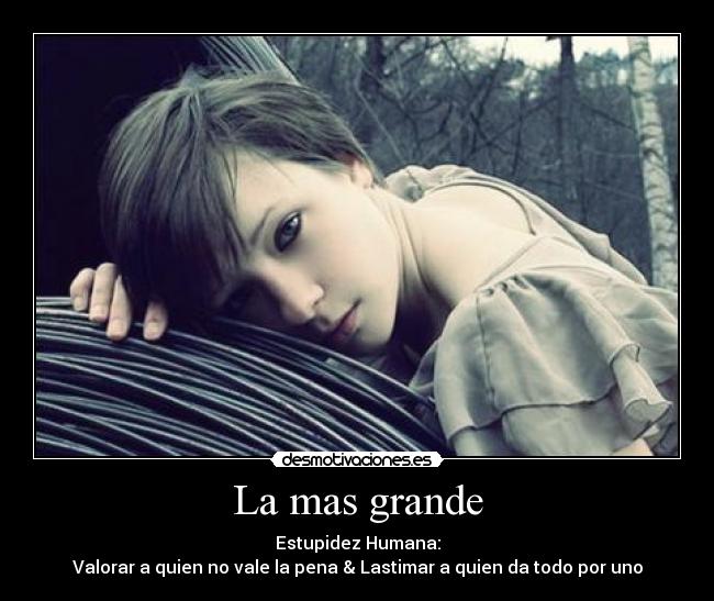 La mas grande - Estupidez Humana:
Valorar a quien no vale la pena & Lastimar a quien da todo por uno