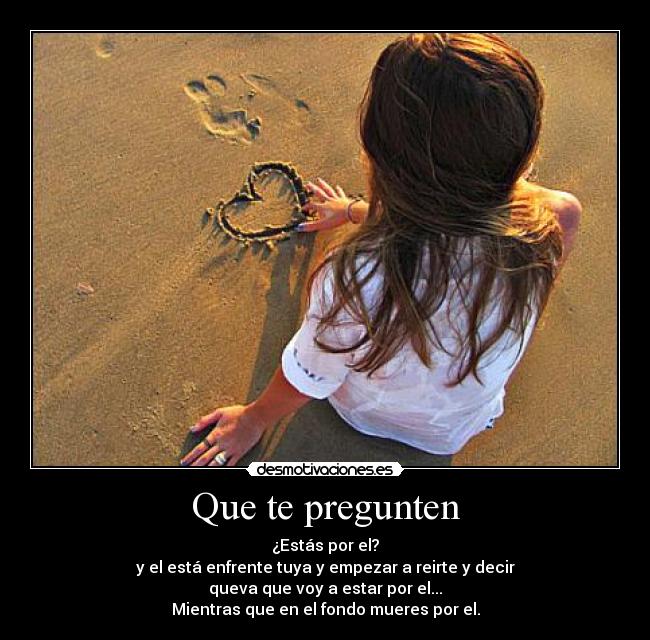 Que te pregunten - ¿Estás por el?
y el está enfrente tuya y empezar a reirte y decir
queva que voy a estar por el...
Mientras que en el fondo mueres por el.