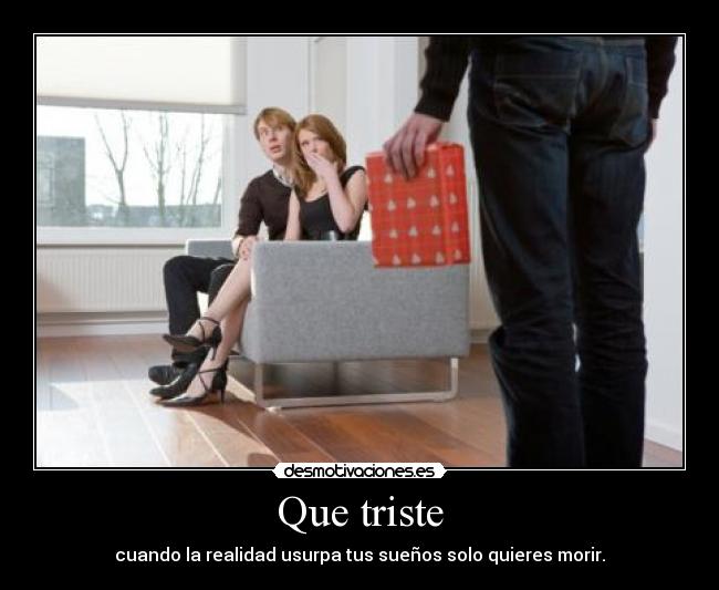 Que triste - cuando la realidad usurpa tus sueños solo quieres morir.