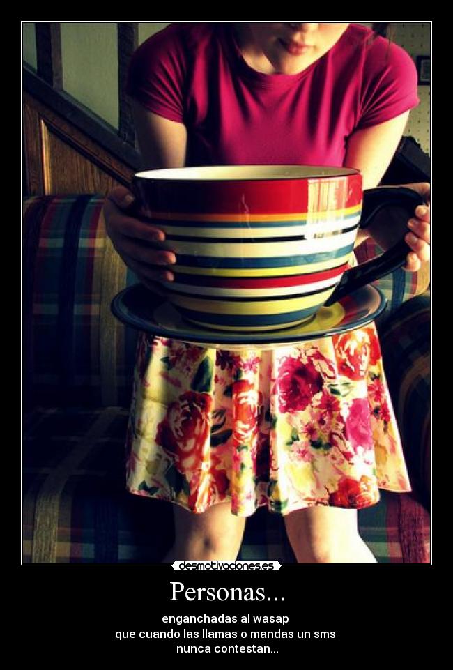 Personas... - enganchadas al wasap 
que cuando las llamas o mandas un sms 
nunca contestan...