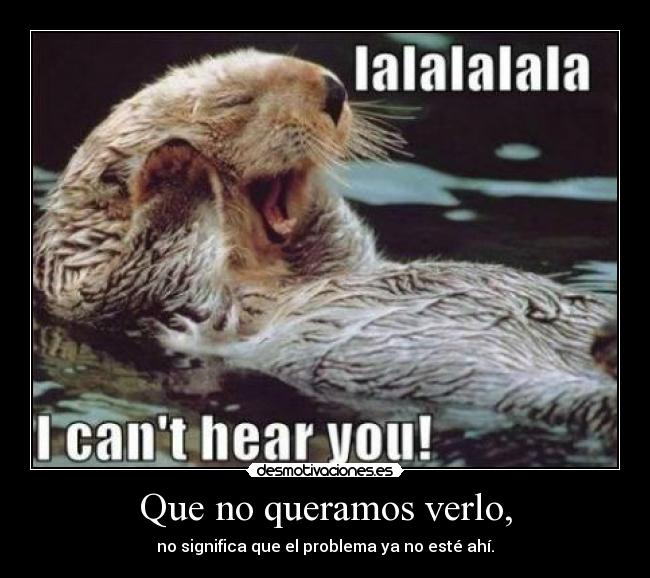 Que no queramos verlo, - no significa que el problema ya no esté ahí.